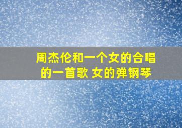 周杰伦和一个女的合唱的一首歌 女的弹钢琴